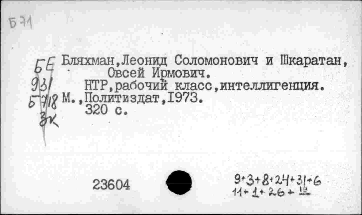 ﻿5^
гр Еляхман,Леонид Соломонович и Шкаратан, ' Овсей Ирмович.
£3/ ИГР,рабочий класс,интеллигенция.
М. .Политиздат, 1973.
.	320 с•
23604
